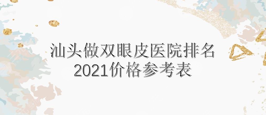 汕头做双眼皮哪里好?价格表+医院排名|华美、曙光等实力PK!