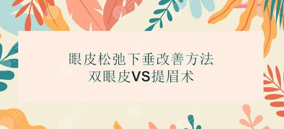 眼皮松弛下垂可以改善吗?做双眼皮好还是提眉好?术前必看!