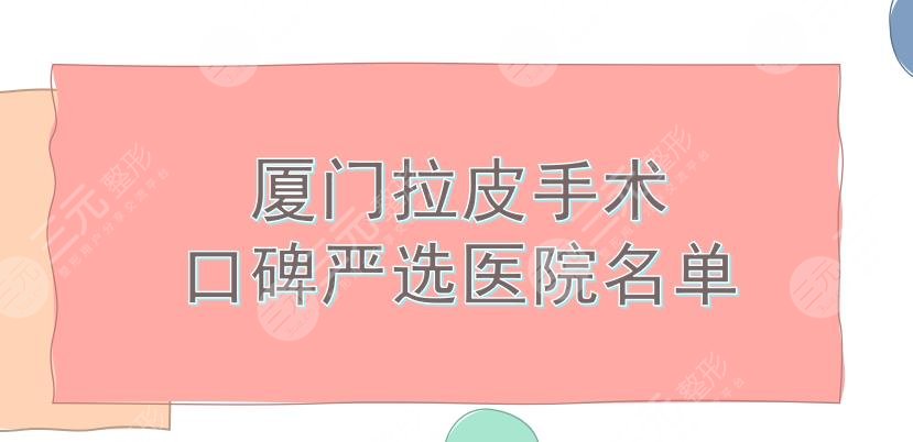 厦门拉皮手术哪家医院好?海峡、美莱等5所正规医院盘点!都是严选机构哦~