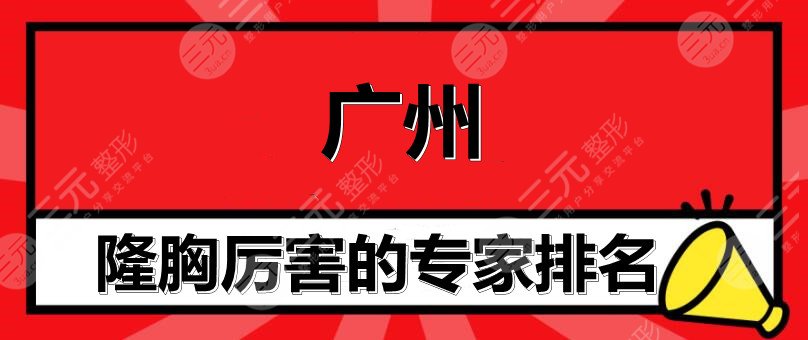 广州隆胸厉害的专家排名：许扬滨&鲁峰&唐志荣等，保姆级测评来啦！