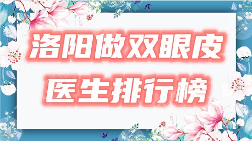 洛阳做双眼皮医生排行榜|孔繁荣、赵维亚等5位网友力荐专家，邀你一览！