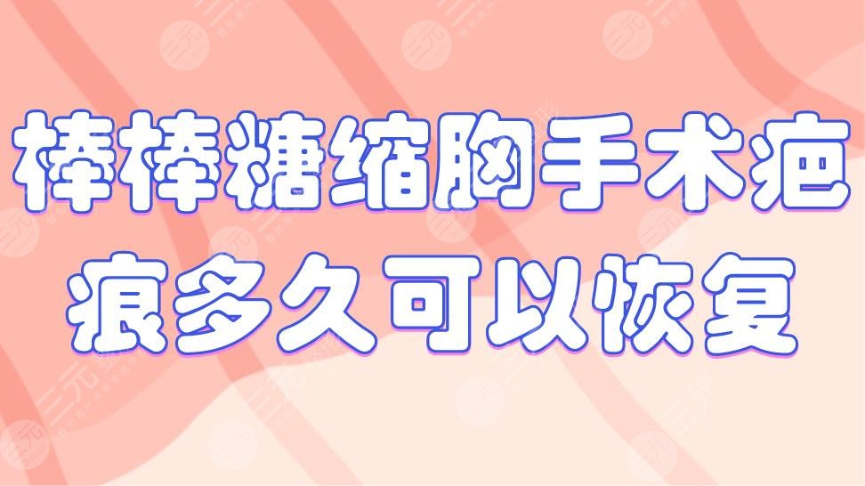 棒棒糖缩胸手术疤痕多久可以恢复？手术疤痕怎么去除？附价格表