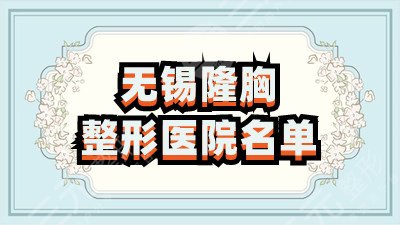 无锡隆胸哪家好？美联臣、爱思特春天、施尔美等5家实力nice！