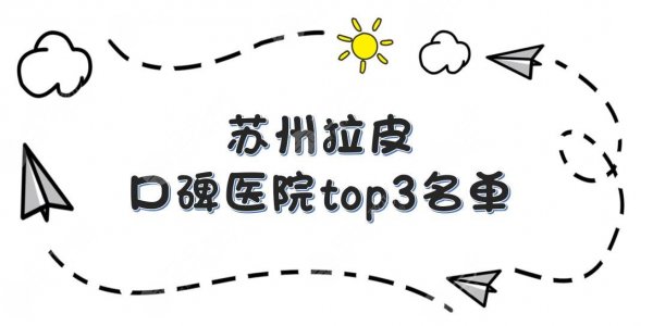 苏州拉皮哪家好|口碑医院top3名单公布！爱思特等正规医院实力PK！