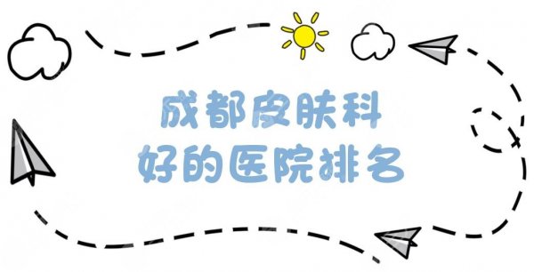 成都皮肤科好的医院排名:人民医院、华西医院等正规医院上榜！附2025价格表