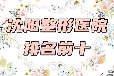 沈阳整形医院排名前十：杏林、元辰、伊美尔等上榜+2025年价格表