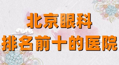 北京眼科排名前十的医院：同仁医院、协和医院、世纪坛医院等上榜