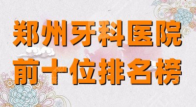 郑州牙科医院前十位排名榜公布：植得口腔、美奥口腔、唯美口腔等上榜