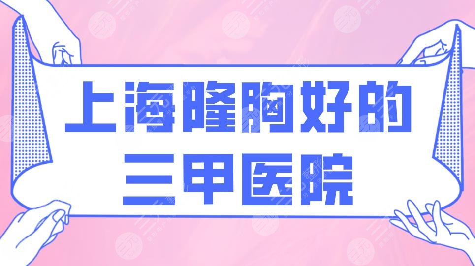 上海隆胸好的三甲医院排名！上海九院、华山医院、东方医院上榜！