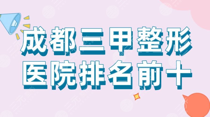 成都三甲整形医院排名前十|华西医院、人民医院、军区总医院上榜！