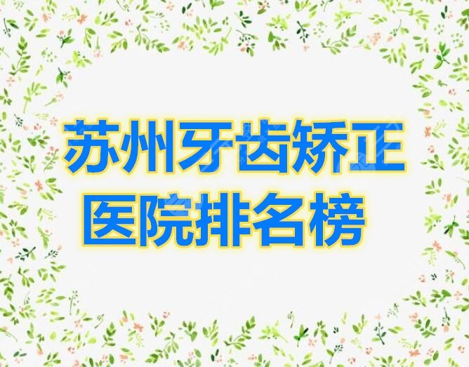 苏州牙齿矫正医院排名榜公布，这份表单2021年全年适用，建议收藏！