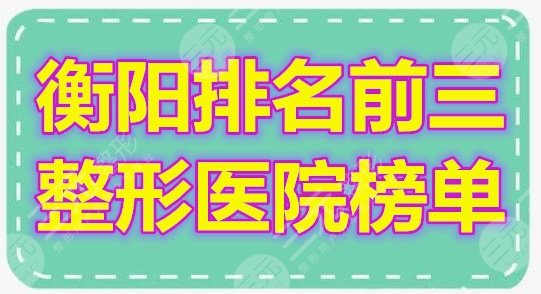 衡阳排名前三整形医院榜单2024新鲜发布，信赖度高机构等你look~