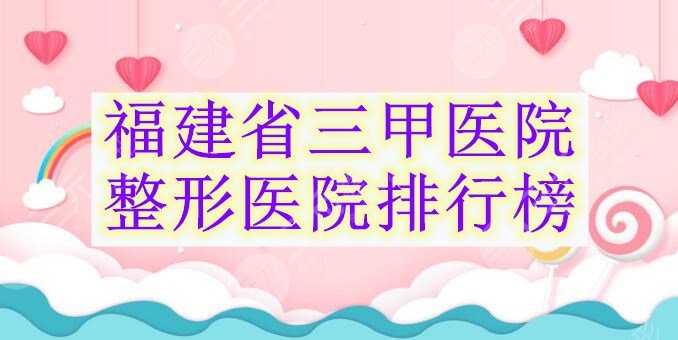 福建省三甲医院整形医院排行榜，听说公立的放心？在这5家里pick吧