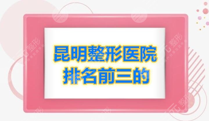 昆明整形医院排名前三的榜单发布，这份榜单建议保存，2024全年适用！