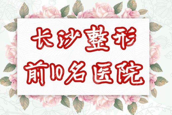 长沙前10名整形医院名单曝光！2025变美哪家好？来pick心仪的！