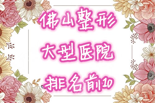 佛山排名前十的大型整形医院名单