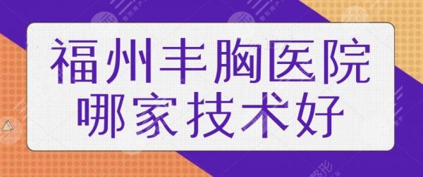 福州丰胸医院哪家技术好？排名前三+五强老品牌机构任你挑，本地人评价高~