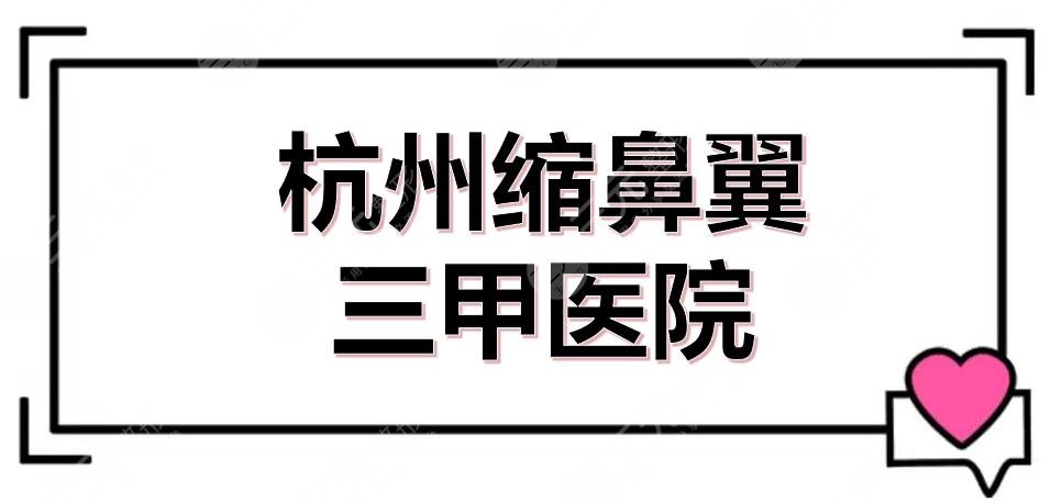 杭州缩鼻翼三甲医院有哪些？热度排名新发布！5家公立整形科室点评~