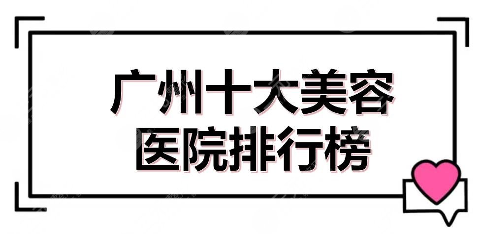 #更新#广州十大美容医院排行榜公布了，南方医院、海峡、美莱等介绍！