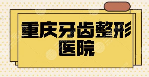 重庆牙齿整形哪家医院收费实惠又好？TOP5家家介绍明细，技术优价格合理~