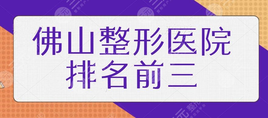 佛山整形医院排名前三的|优选精选高水准机构，各家技术优势、口碑资料分享~