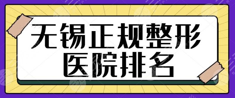 无锡正规整形医院排名前十：这份人气热榜名单抢鲜看！机构技术水平新评估~