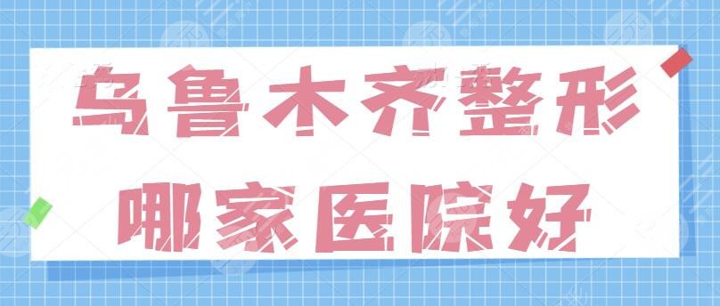 乌鲁木齐整形哪家医院好一点？五家人气热门机构上榜，技术实力可吊打全市~