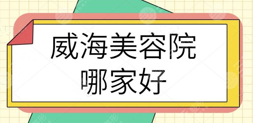 威海美容院哪家好？威海整形医院排行榜|本地热门医院详细资料汇总查看~