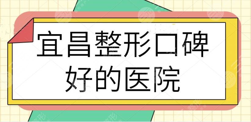 宜昌整形口碑好的医院是哪家？排名前三|五强选手有哪些？走访全市收集资料~