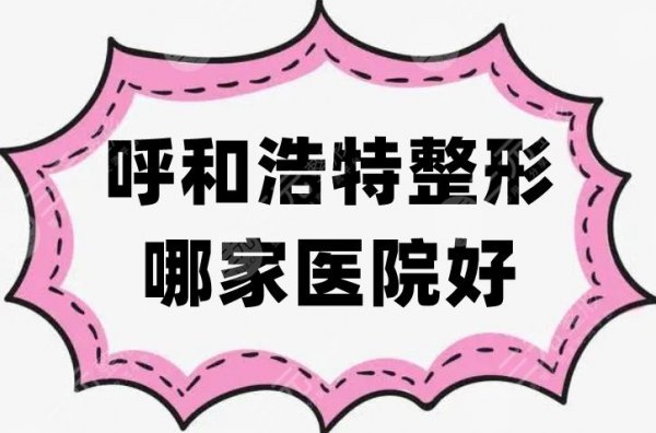 呼和浩特整形哪家医院好？华医、五洲医院等5家打头阵，建议收藏