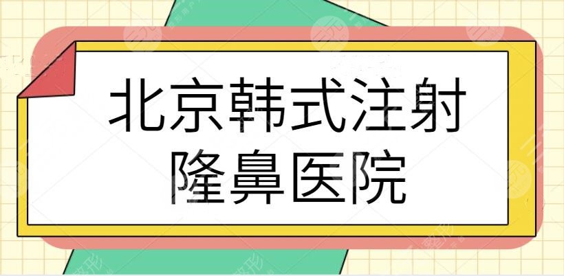 北京韩式注射隆鼻医院排名TOP5|哪家的技术值得种草？连锁品牌上榜多次~