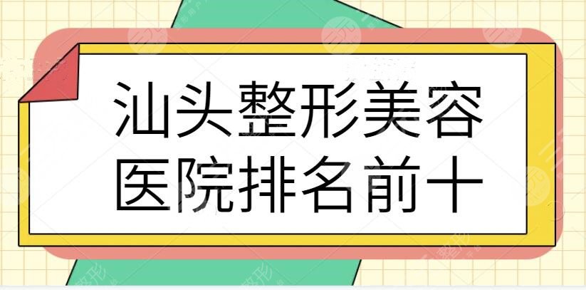 汕头整形美容医院排名前十位有哪些？这些医院被粉丝疯狂种草！高分机构更专业！