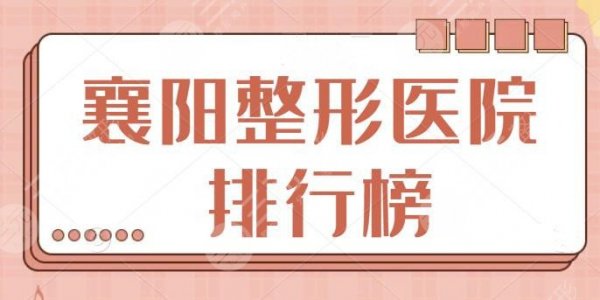 襄阳整形医院排行榜前十名：华美、伊莱美、臻颜怡美都是实力天花板！口碑如