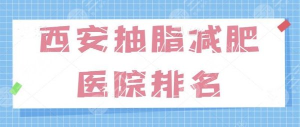 西安抽脂减肥好的医院排名：前三被连锁私立机构占领，技术靠谱可以入手选