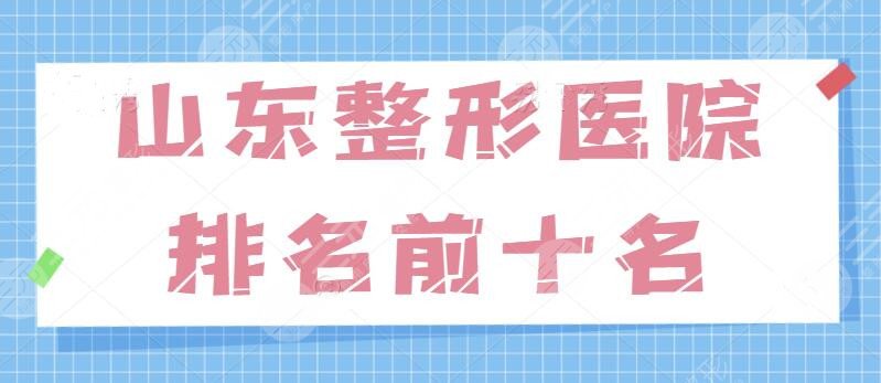 山东整形医院排名前十名有哪些？私立连锁品牌get到了哪家？技术正中下怀