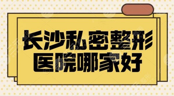 长沙私密整形医院哪家好？技术超稳定、价格收费公道、效果满意度高！不要忽