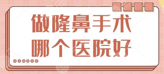 做隆鼻手术哪个医院好些？国内隆鼻好的医院排名五强强势来袭！实力横扫全国~