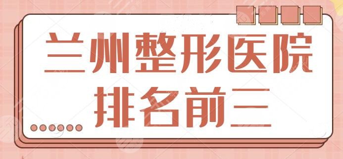 兰州整形医院排名前三的：涉及医美整形项目多项！各家上榜理由和优势逐一点评~