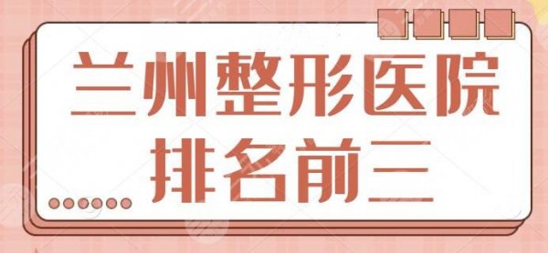 兰州整形医院排名前三的：涉及医美整形项目多项！各家上榜理由和优势逐一点