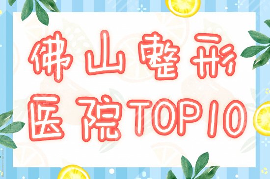 佛山整形美容医院排名前十位有哪些？榜单汇总口碑超赞的10家，资料&价格！