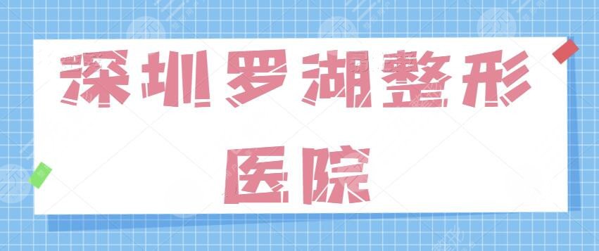 深圳罗湖整形医院有哪些？正规口碑医美机构一网打尽，一家更比一家技术好~