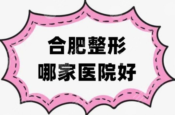 合肥整形哪家医院好？5家优势对比，实力口碑、评分高涨！