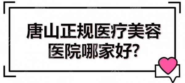 唐山正规医疗美容医院哪家好？整形医院排行榜全新敲定！抢先看~