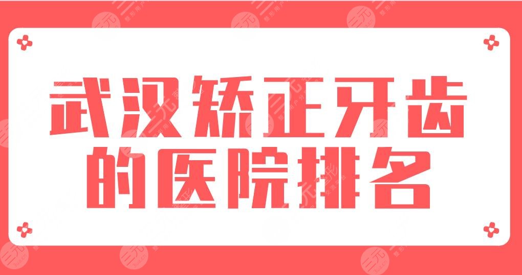 武汉矫正牙齿的医院排名|2024新榜单！大众、德韩、麦芽口腔等上榜！