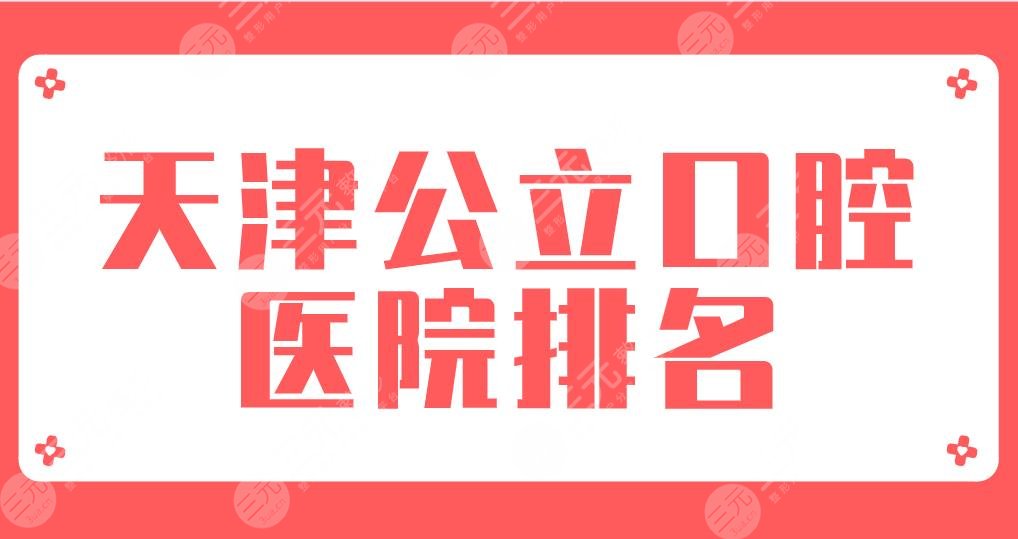 天津公立口腔医院排名2024|市口腔医院、医大口腔医院等实力上榜！