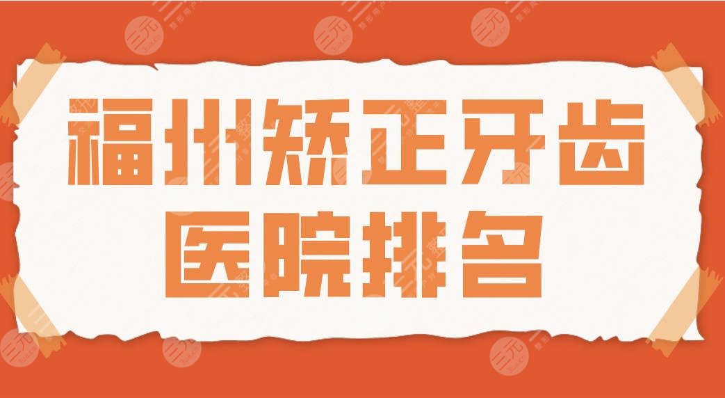 福州矫正牙齿医院排名2024|登特、维乐、福能海峡、贝臣等哪家好？