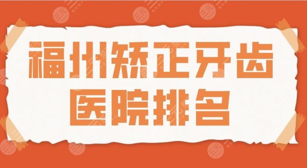 福州矫正牙齿医院排名2025|登特、维乐、福能海峡、贝臣等哪家好？