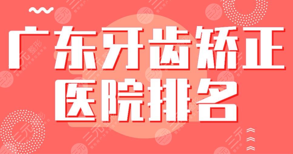 2024广东牙齿矫正医院排名|广州广大、深圳乐莎莎、南方医院等上榜！