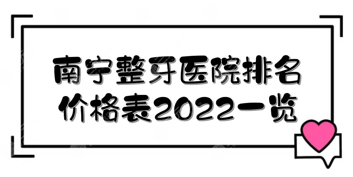 南宁整牙医院排名+价格表2024一览！柏乐、牙百年等哪家好~