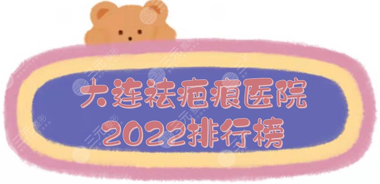 2024大连祛疤痕医院排行榜发布！爱德丽格、医科大附二院等上榜~